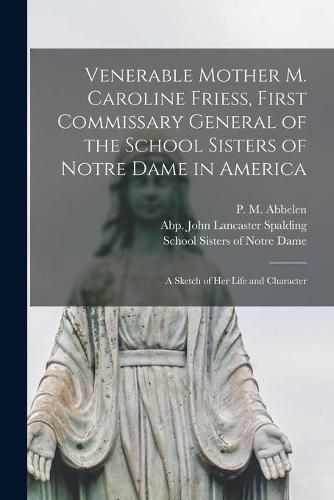 Venerable Mother M. Caroline Friess, First Commissary General of the School Sisters of Notre Dame in America: a Sketch of Her Life and Character