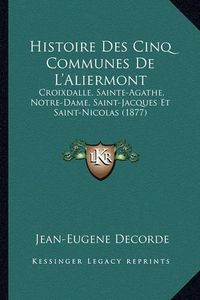 Cover image for Histoire Des Cinq Communes de L'Aliermont: Croixdalle, Sainte-Agathe, Notre-Dame, Saint-Jacques Et Saint-Nicolas (1877)