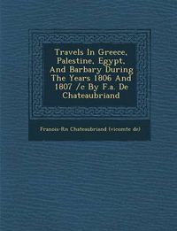 Cover image for Travels in Greece, Palestine, Egypt, and Barbary During the Years 1806 and 1807 /C by F.A. de Chateaubriand