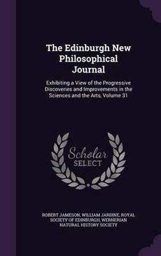 The Edinburgh New Philosophical Journal: Exhibiting a View of the Progressive Discoveries and Improvements in the Sciences and the Arts, Volume 31