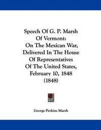 Cover image for Speech of G. P. Marsh of Vermont: On the Mexican War, Delivered in the House of Representatives of the United States, February 10, 1848 (1848)