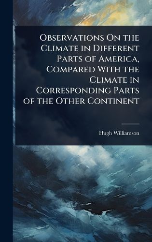 Cover image for Observations On the Climate in Different Parts of America, Compared With the Climate in Corresponding Parts of the Other Continent