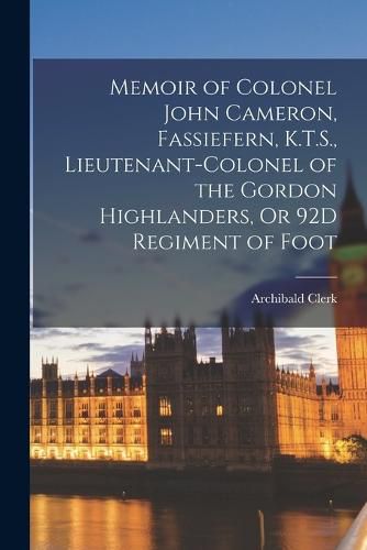 Cover image for Memoir of Colonel John Cameron, Fassiefern, K.T.S., Lieutenant-Colonel of the Gordon Highlanders, Or 92D Regiment of Foot