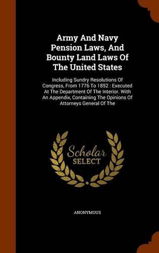 Army and Navy Pension Laws, and Bounty Land Laws of the United States: Including Sundry Resolutions of Congress, from 1776 to 1852: Executed at the Department of the Interior. with an Appendix, Containing the Opinions of Attorneys General of the