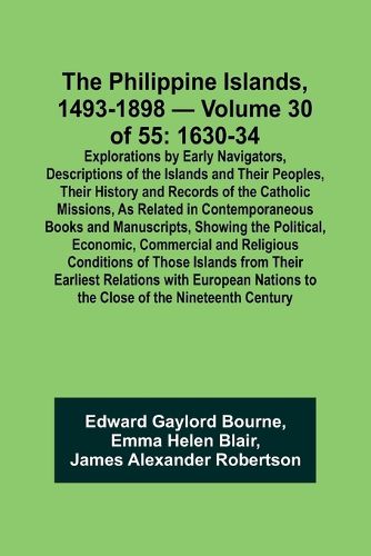 The Philippine Islands, 1493-1898 - Volume 30 of 55 1630-34 Explorations by Early Navigators, Descriptions of the Islands and Their Peoples, Their History and Records of the Catholic Missions, As Related in Contemporaneous Books and Manuscripts, Showing the Po