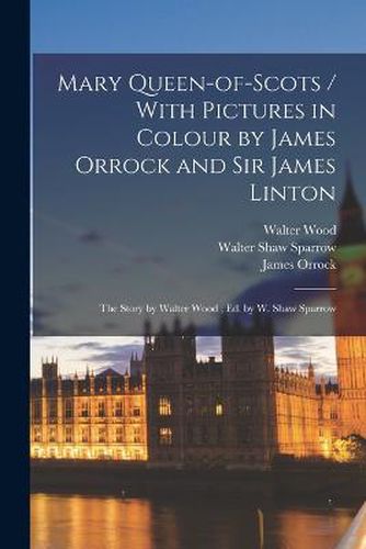 Mary Queen-of-Scots / With Pictures in Colour by James Orrock and Sir James Linton; the Story by Walter Wood; ed. by W. Shaw Sparrow