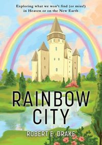 Cover image for Rainbow City: Exploring what we won't find (or miss!) in Heaven or on the new Earth