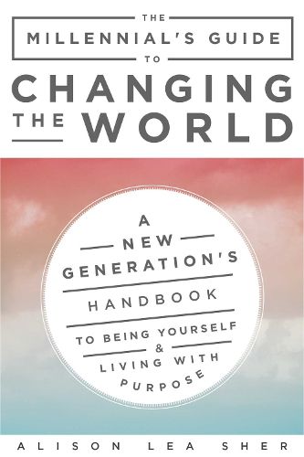 Cover image for The Millennial's Guide to Changing the World: A New Generation's Handbook to Being Yourself and Living with Purpose