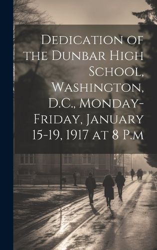 Cover image for Dedication of the Dunbar High School, Washington, D.C., Monday-Friday, January 15-19, 1917 at 8 P.m
