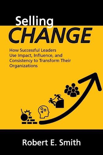 Selling Change: How Successful Leaders Use Impact, Influence, and Consistency to Transform Their Organizations