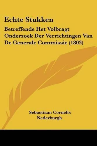 Cover image for Echte Stukken: Betreffende Het Volbragt Onderzoek Der Verrichtingen Van de Generale Commissie (1803)