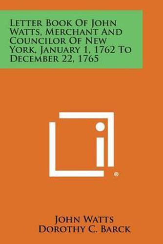 Letter Book of John Watts, Merchant and Councilor of New York, January 1, 1762 to December 22, 1765