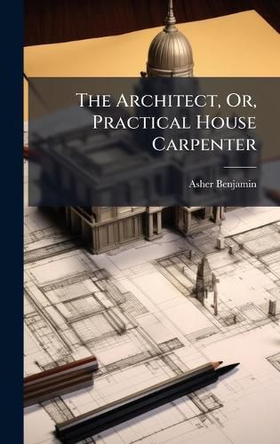 Cover image for The Architect, Or, Practical House Carpenter