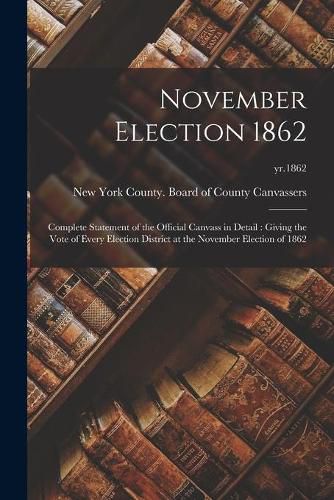 Cover image for November Election 1862: Complete Statement of the Official Canvass in Detail: Giving the Vote of Every Election District at the November Election of 1862; yr.1862