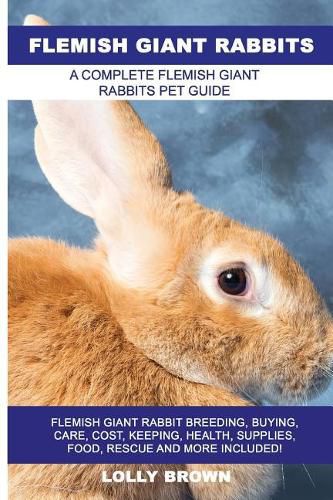 Flemish Giant Rabbits: Flemish Giant Rabbit Breeding, Buying, Care, Cost, Keeping, Health, Supplies, Food, Rescue and More Included! A Complete Flemish Giant Rabbits Pet Guide