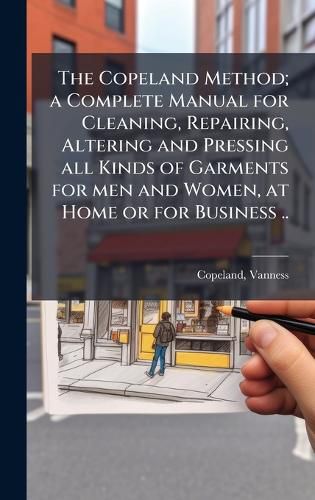 Cover image for The Copeland Method; a Complete Manual for Cleaning, Repairing, Altering and Pressing all Kinds of Garments for men and Women, at Home or for Business ..