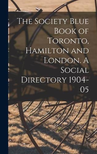 Cover image for The Society Blue Book of Toronto, Hamilton and London. A Social Directory 1904-05