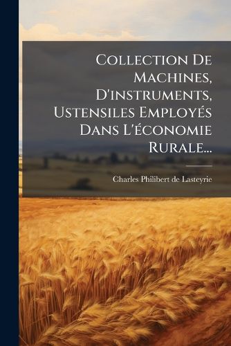 Cover image for Collection de Machines, D'Instruments, Ustensiles Employ?'s Dans L' Conomie Rurale...