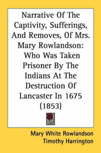 Cover image for Narrative of the Captivity, Sufferings, and Removes, of Mrs. Mary Rowlandson: Who Was Taken Prisoner by the Indians at the Destruction of Lancaster in 1675 (1853)