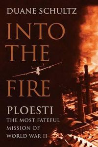 Cover image for Into the Fire: Ploesti: The Most Fateful Mission of World War II