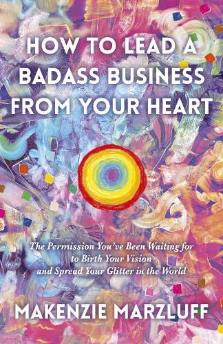 Cover image for How to Lead a Badass Business From Your Heart: The Permission You've Been Waiting for to Birth Your Vision and Spread Your Glitter in the World