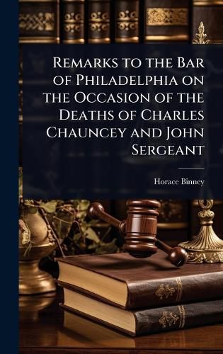 Cover image for Remarks to the Bar of Philadelphia on the Occasion of the Deaths of Charles Chauncey and John Sergeant