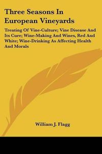 Cover image for Three Seasons in European Vineyards: Treating of Vine-Culture; Vine Disease and Its Cure; Wine-Making and Wines, Red and White; Wine-Drinking as Affecting Health and Morals