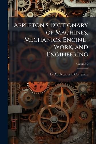 Cover image for Appleton's Dictionary of Machines, Mechanics, Engine-Work, and Engineering