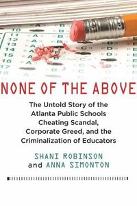 Cover image for None of the Above: The Untold Story of the Atlanta Public Schools Cheating Scandal, Corporate Greed , and the Criminalization of Educators
