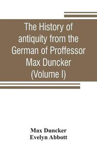 Cover image for The history of antiquity from the German of Proffessor Max Duncker (Volume I)