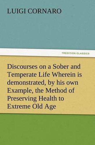 Cover image for Discourses on a Sober and Temperate Life Wherein is demonstrated, by his own Example, the Method of Preserving Health to Extreme Old Age
