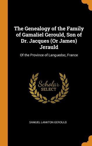 The Genealogy of the Family of Gamaliel Gerould, Son of Dr. Jacques (or James) Jerauld: Of the Province of Languedoc, France