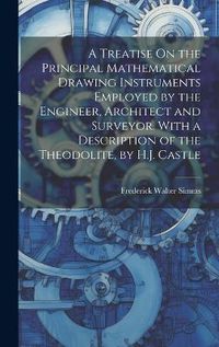 Cover image for A Treatise On the Principal Mathematical Drawing Instruments Employed by the Engineer, Architect and Surveyor. With a Description of the Theodolite, by H.J. Castle