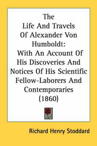 Cover image for The Life and Travels of Alexander Von Humboldt: With an Account of His Discoveries and Notices of His Scientific Fellow-Laborers and Contemporaries (1860)