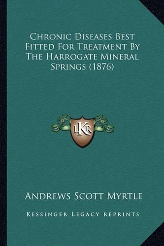 Cover image for Chronic Diseases Best Fitted for Treatment by the Harrogate Mineral Springs (1876)