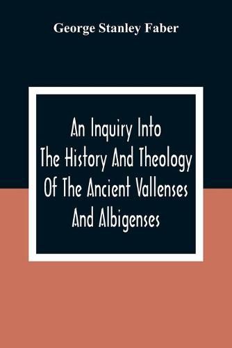 Cover image for An Inquiry Into The History And Theology Of The Ancient Vallenses And Albigenses: As Exhibiting, Agreeably To The Promises, The Perpetuity Of The Sincere Church Of Christ