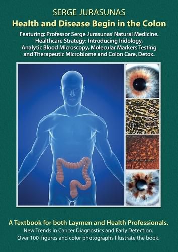 Cover image for Health and Disease Begin in the Colon: Featuring: Professor Serge Jurasunas' Natural Medicine. Healthcare Strategy: Introducing Iridology, Analytic Blood Microscopy, Molecular Markers Testing and Therapeutic Microbiome and Colon Care, Detox.