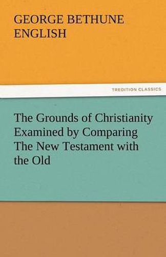 Cover image for The Grounds of Christianity Examined by Comparing the New Testament with the Old