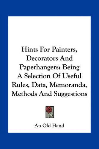 Cover image for Hints for Painters, Decorators and Paperhangers: Being a Selection of Useful Rules, Data, Memoranda, Methods and Suggestions