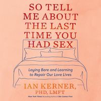 Cover image for So Tell Me about the Last Time You Had Sex: Laying Bare and Learning to Repair Our Love Lives