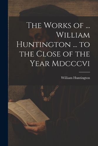 The Works of ... William Huntington ... to the Close of the Year Mdcccvi