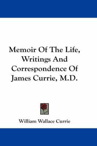 Memoir of the Life, Writings and Correspondence of James Currie, M.D.