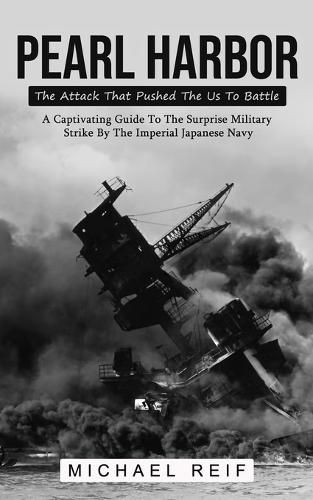 Cover image for Pearl Harbor: The Attack That Pushed The Us To Battle (A Captivating Guide To The Surprise Military Strike By The Imperial Japanese Navy)