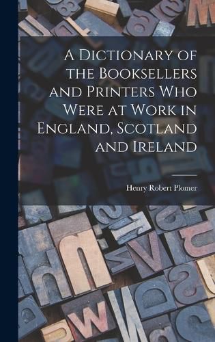 A Dictionary of the Booksellers and Printers who Were at Work in England, Scotland and Ireland