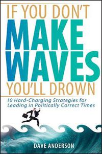 Cover image for If You Don't Make Waves, You'll Drown: 10 Hard Charging Strategies for Leading in Politically Correct Times