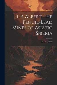 Cover image for I. P. Albert. The Pencil-Lead Mines of Asiatic Siberia