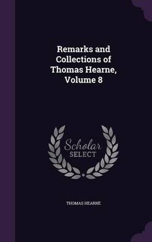 Remarks and Collections of Thomas Hearne, Volume 8