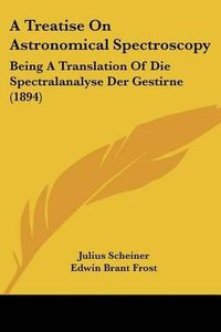 Cover image for A Treatise on Astronomical Spectroscopy: Being a Translation of Die Spectralanalyse Der Gestirne (1894)