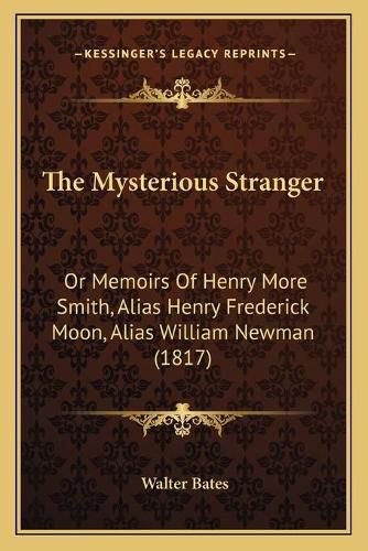 The Mysterious Stranger: Or Memoirs of Henry More Smith, Alias Henry Frederick Moon, Alias William Newman (1817)