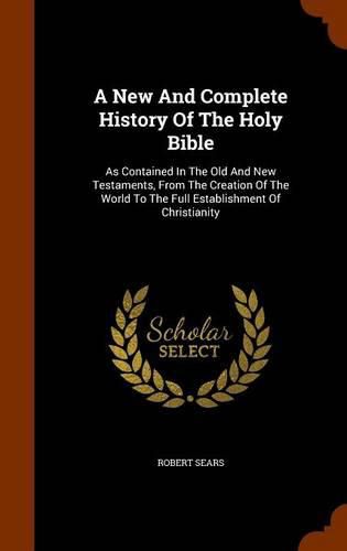 Cover image for A New and Complete History of the Holy Bible: As Contained in the Old and New Testaments, from the Creation of the World to the Full Establishment of Christianity